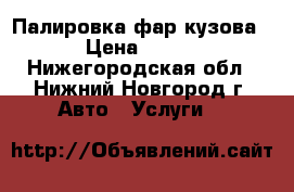 Палировка фар кузова › Цена ­ 500 - Нижегородская обл., Нижний Новгород г. Авто » Услуги   